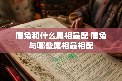 属兔和什么属相最配 属兔与哪些属相最相配 属兔和什么属相最配 属兔与哪些属相最相配