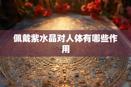 佩戴紫水晶对人体有哪些作用 佩戴紫水晶对人体有哪些作用