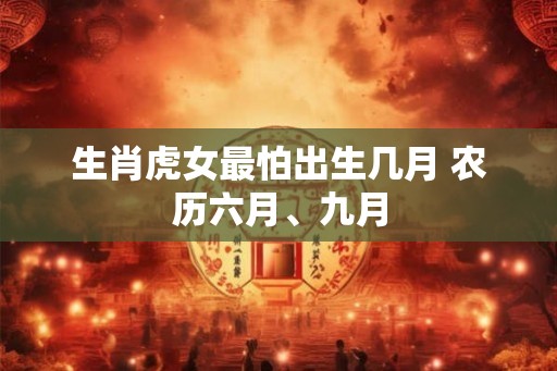生肖虎女最怕出生几月 农历六月、九月