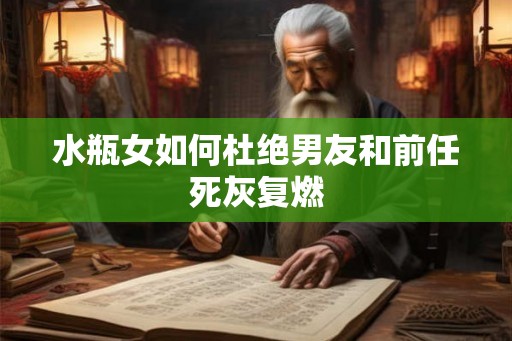水瓶女如何杜绝男友和前任死灰复燃