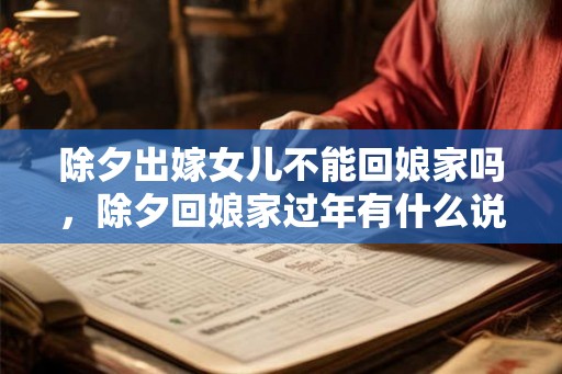 除夕出嫁女儿不能回娘家吗，除夕回娘家过年有什么说法？