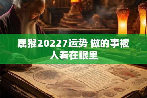 属猴20227运势 做的事被人看在眼里