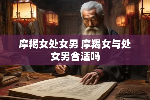 摩羯女处女男 摩羯女与处女男合适吗