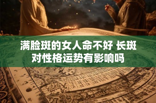 满脸斑的女人命不好 长斑对性格运势有影响吗