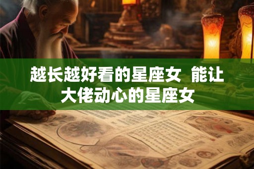 越长越好看的星座女  能让大佬动心的星座女