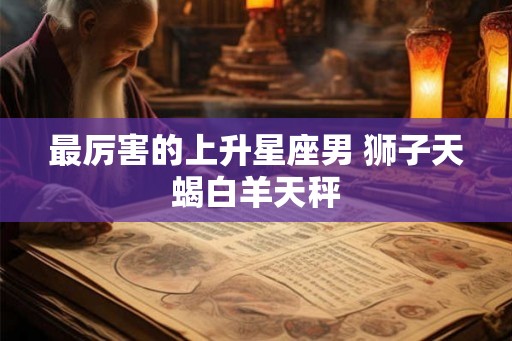 最厉害的上升星座男 狮子天蝎白羊天秤
