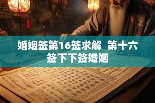婚姻签第16签求解 第十六签下下签婚姻 婚姻签第16签求解 第十六签下下签婚姻