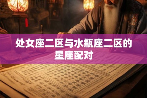 处女座二区与水瓶座二区的星座配对 处女座二区与水瓶座二区的星座配对
