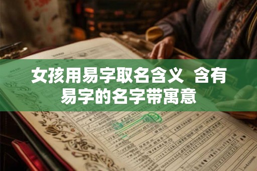 女孩用易字取名含义  含有易字的名字带寓意