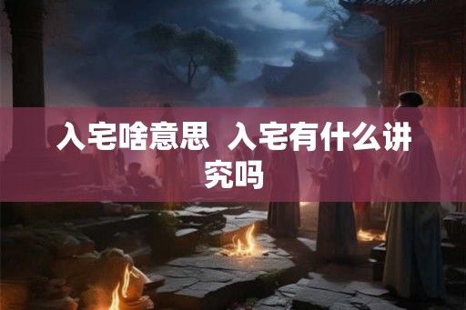 入宅啥意思  入宅有什么讲究吗
