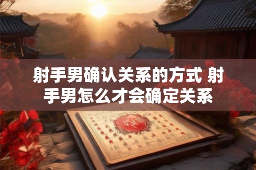 射手男确认关系的方式 射手男怎么才会确定关系