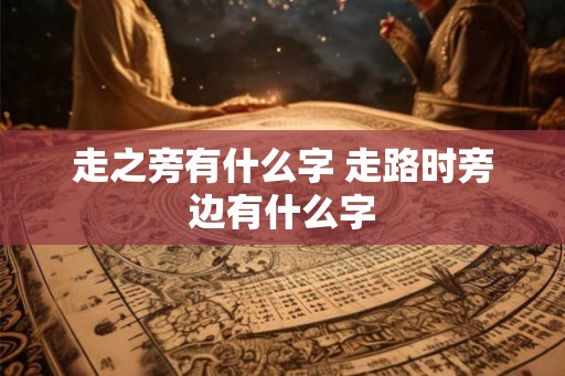 走之旁有什么字 走路时旁边有什么字 走之旁有什么字 走路时旁边有什么字