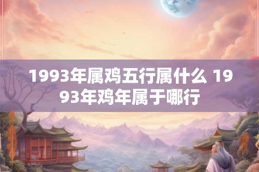1993年属鸡五行属什么 1993年鸡年属于哪行