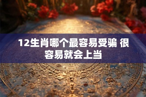 12生肖哪个最容易受骗 很容易就会上当 12生肖哪个最容易受骗 很容易就会上当