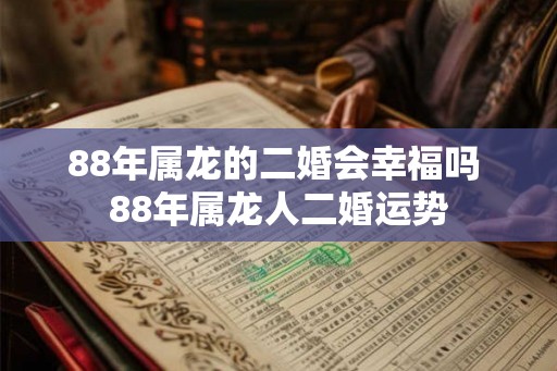 88年属龙的二婚会幸福吗 88年属龙人二婚运势