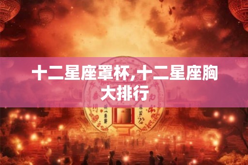 十二星座罩杯,十二星座胸大排行