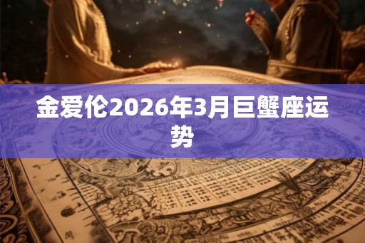 金爱伦2026年3月巨蟹座运势 金爱伦2026年3月巨蟹座运势
