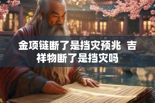 金项链断了是挡灾预兆  吉祥物断了是挡灾吗