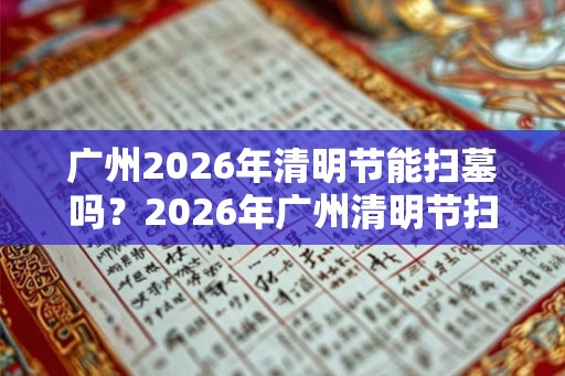 广州2026年清明节能扫墓吗？2026年广州清明节扫墓会取消吗？