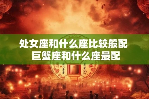处女座和什么座比较般配  巨蟹座和什么座最配