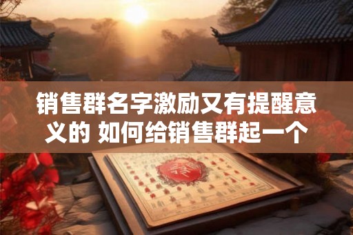 销售群名字激励又有提醒意义的 如何给销售群起一个激励又提醒意义的名字