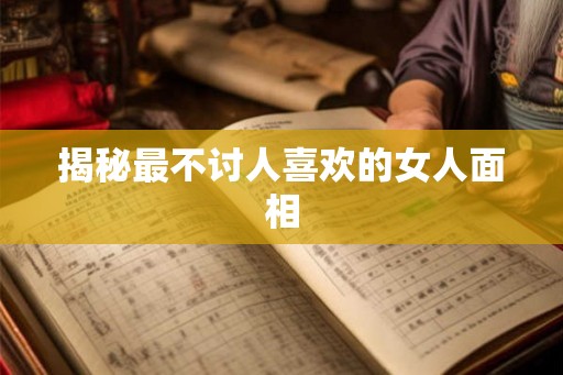 揭秘最不讨人喜欢的女人面相 揭秘最不讨人喜欢的女人面相