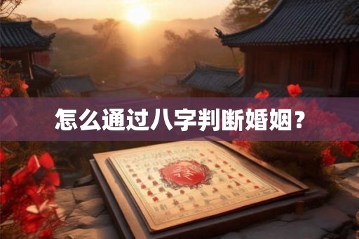 怎么通过八字判断婚姻? 怎么通过八字判断婚姻?