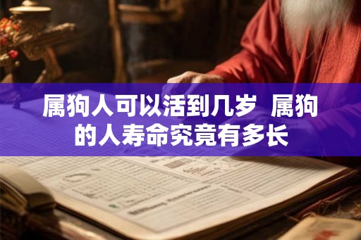 属狗人可以活到几岁 属狗的人寿命究竟有多长 属狗人可以活到几岁 属狗的人寿命究竟有多长
