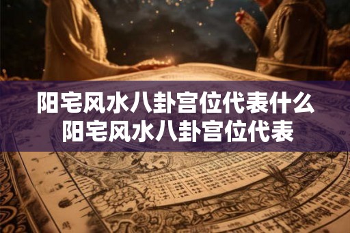 阳宅风水八卦宫位代表什么 阳宅风水八卦宫位代表