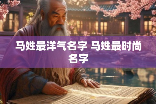 马姓最洋气名字 马姓最时尚名字