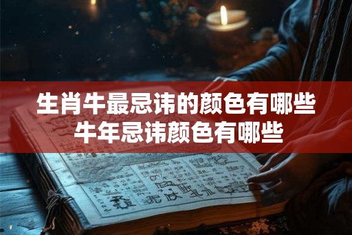生肖牛最忌讳的颜色有哪些 牛年忌讳颜色有哪些