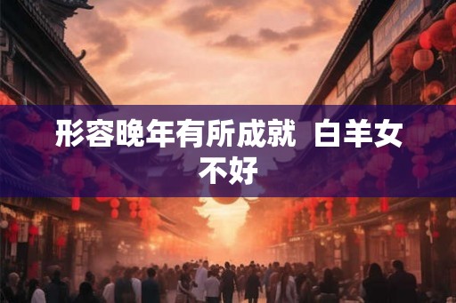 形容晚年有所成就  白羊女不好