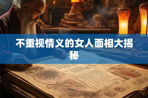 不重视情义的女人面相大揭秘