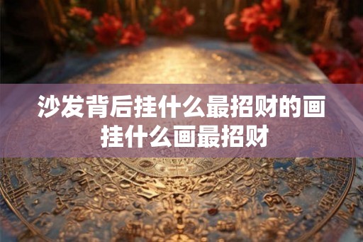 沙发背后挂什么最招财的画 挂什么画最招财