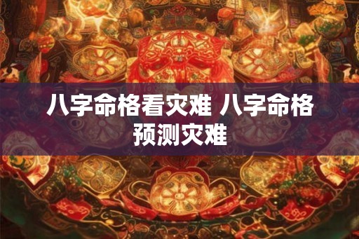 八字命格看灾难 八字命格预测灾难 八字命格看灾难 八字命格预测灾难