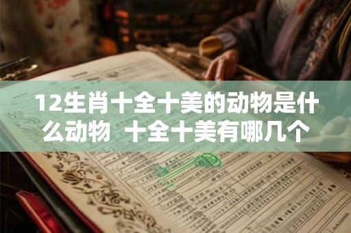 12生肖十全十美的动物是什么动物  十全十美有哪几个生肖