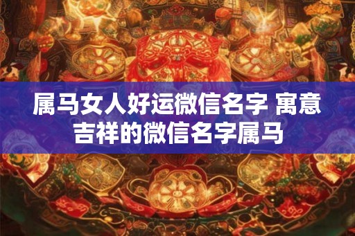 属马女人好运微信名字 寓意吉祥的微信名字属马