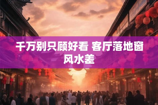 千万别只顾好看 客厅落地窗风水差 千万别只顾好看 客厅落地窗风水差