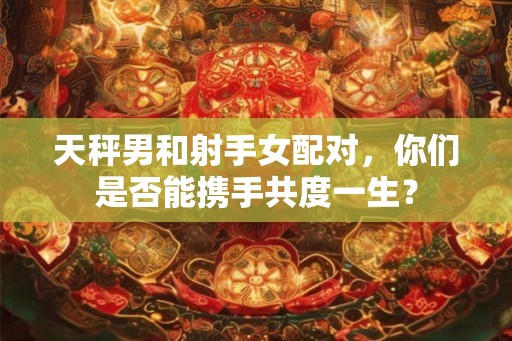 天秤男和射手女配对,你们是否能携手共度一生? 天秤男和射手女配对,你们是否能携手共度一生?
