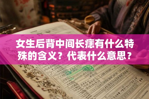 女生后背中间长痣有什么特殊的含义？代表什么意思？