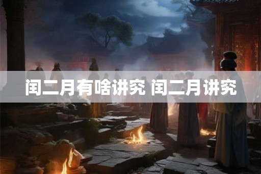 闰二月有啥讲究 闰二月讲究 闰二月有啥讲究 闰二月讲究