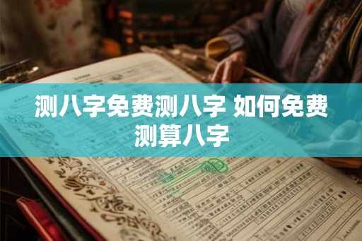 测八字免费测八字 如何免费测算八字 测八字免费测八字 如何免费测算八字