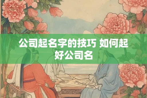 公司起名字的技巧 如何起好公司名