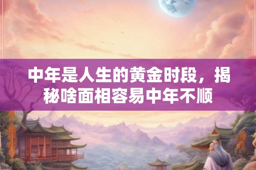 中年是人生的黄金时段，揭秘啥面相容易中年不顺