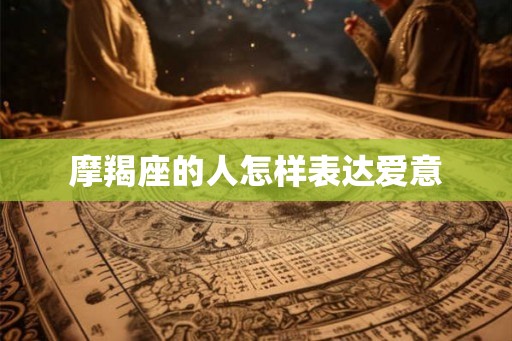 摩羯座的人怎样表达爱意 摩羯座的人怎样表达爱意
