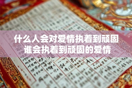 什么人会对爱情执着到顽固 谁会执着到顽固的爱情