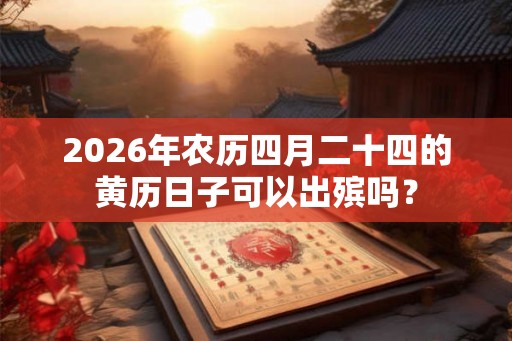 2026年农历四月二十四的黄历日子可以出殡吗? 2026年农历四月二十四的黄历日子可以出殡吗?