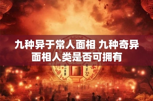 九种异于常人面相 九种奇异面相人类是否可拥有