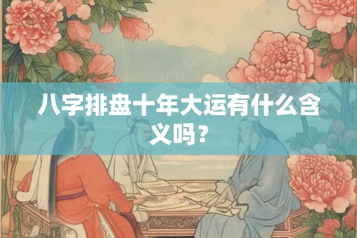 八字排盘十年大运有什么含义吗？
