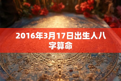 2016年3月17日出生人八字算命 2016年3月17日出生人八字算命